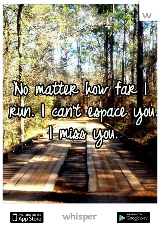 No matter how far I run. I can't espace you. I miss you.