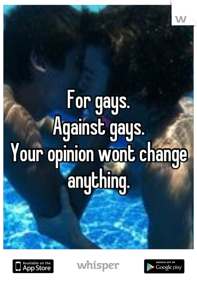 For gays.
Against gays.
Your opinion wont change anything.