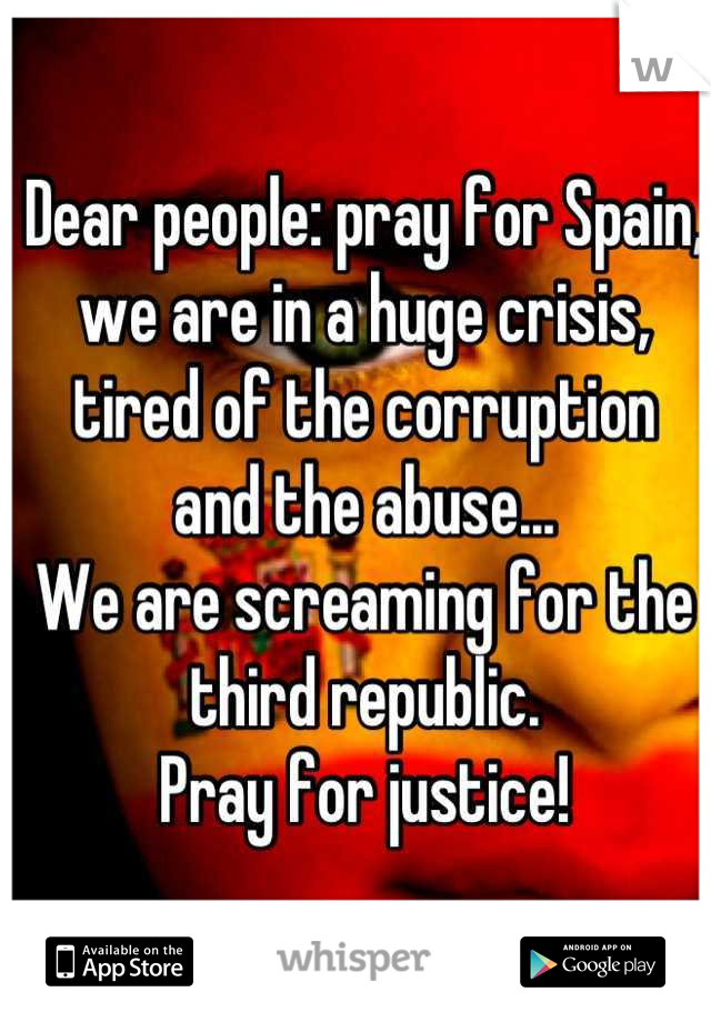 Dear people: pray for Spain, we are in a huge crisis, tired of the corruption  and the abuse...
We are screaming for the third republic.
Pray for justice!