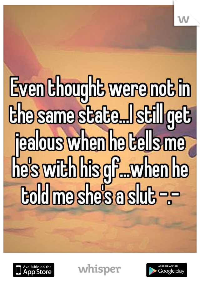Even thought were not in the same state...I still get jealous when he tells me he's with his gf...when he told me she's a slut -.-
