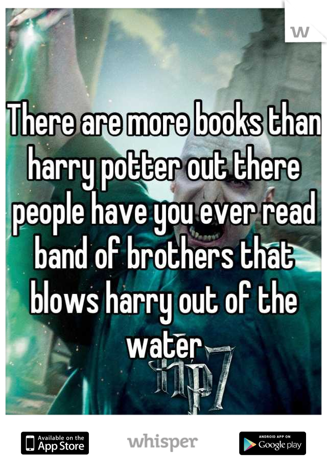 There are more books than harry potter out there people have you ever read band of brothers that blows harry out of the water