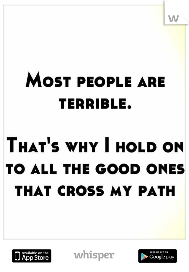Most people are terrible. 

That's why I hold on to all the good ones that cross my path