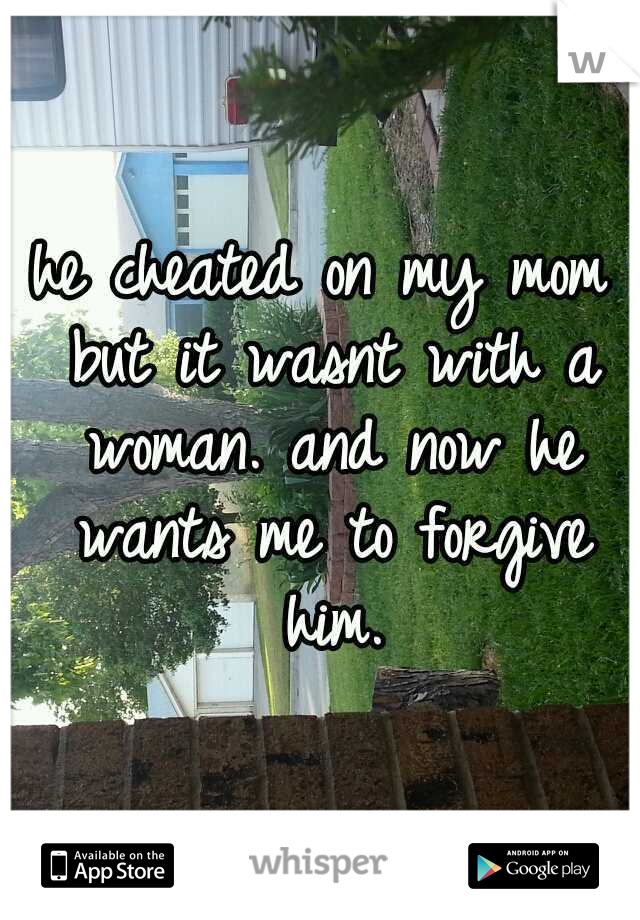 he cheated on my mom but it wasnt with a woman. and now he wants me to forgive him.