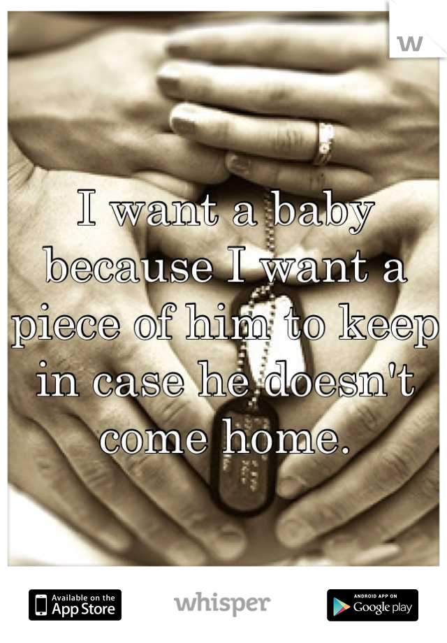 I want a baby because I want a piece of him to keep in case he doesn't come home.