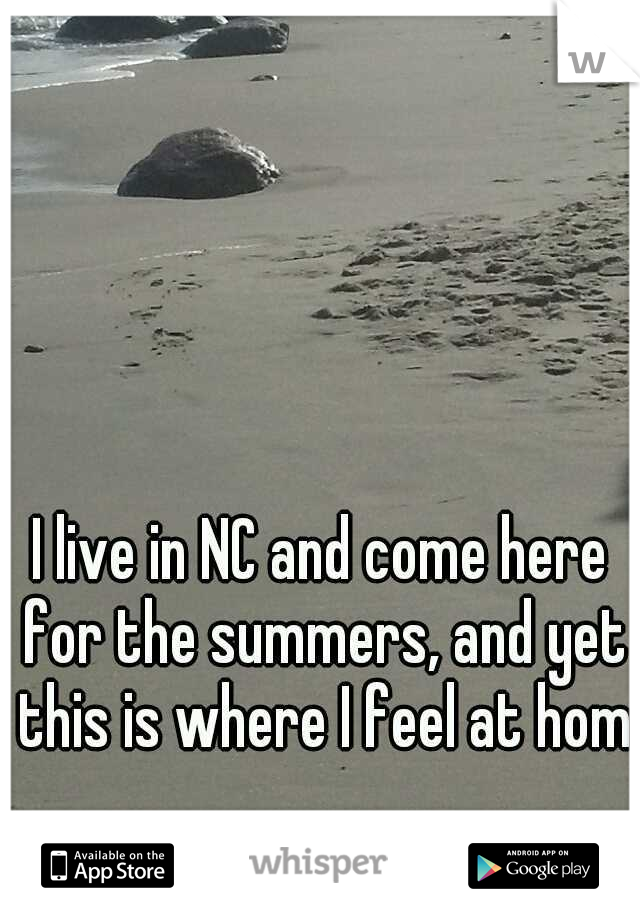 I live in NC and come here for the summers, and yet this is where I feel at home