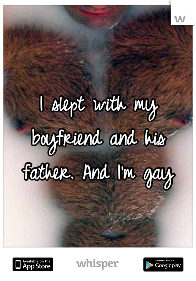 I slept with my boyfriend and his father. And I'm gay