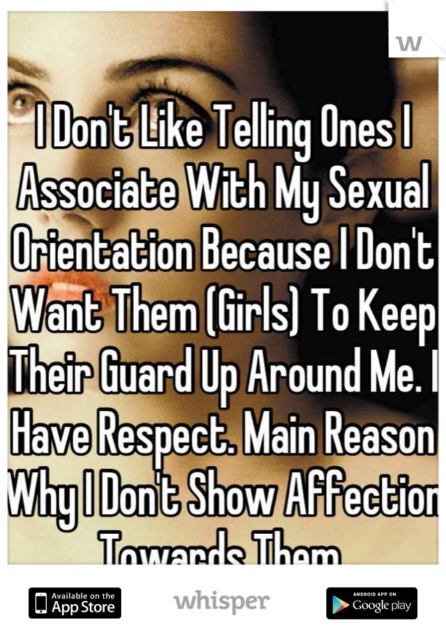 I Don't Like Telling Ones I Associate With My Sexual Orientation Because I Don't Want Them (Girls) To Keep Their Guard Up Around Me. I Have Respect. Main Reason Why I Don't Show Affection Towards Them 