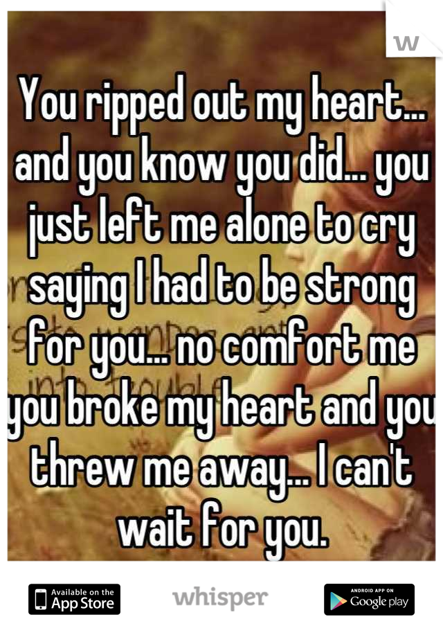 You ripped out my heart... and you know you did... you just left me alone to cry saying I had to be strong for you... no comfort me you broke my heart and you threw me away... I can't wait for you.