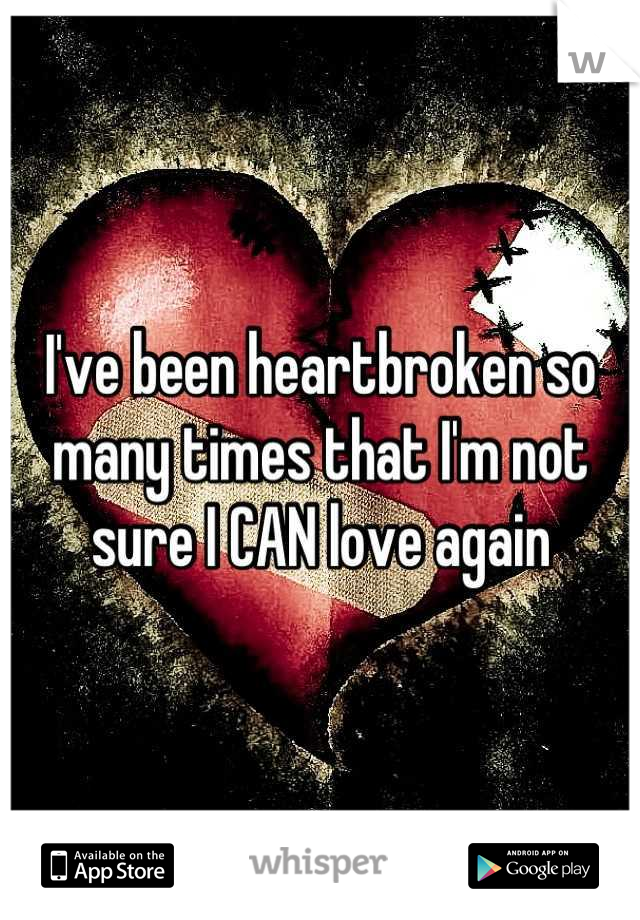 I've been heartbroken so many times that I'm not sure I CAN love again