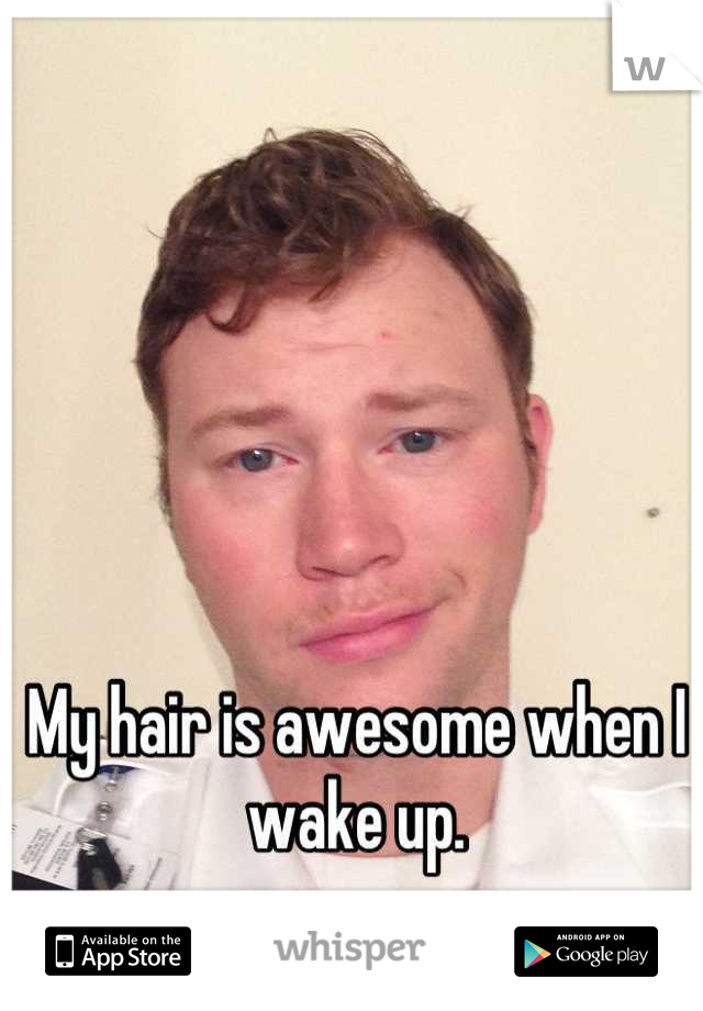My hair is awesome when I wake up.