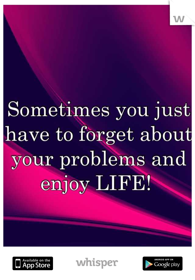 Sometimes you just have to forget about your problems and enjoy LIFE! 