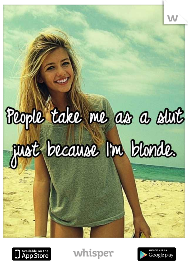 People take me as a slut just because I'm blonde.