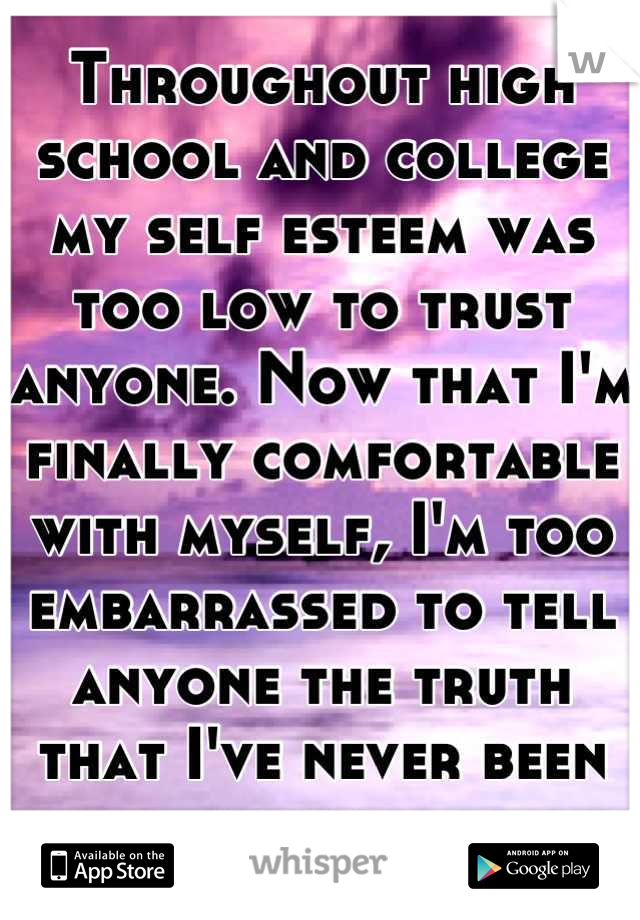 Throughout high school and college my self esteem was too low to trust anyone. Now that I'm finally comfortable with myself, I'm too embarrassed to tell anyone the truth that I've never been kissed. 