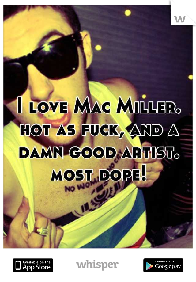 I love Mac Miller. 
hot as fuck, and a damn good artist. 
most dope!