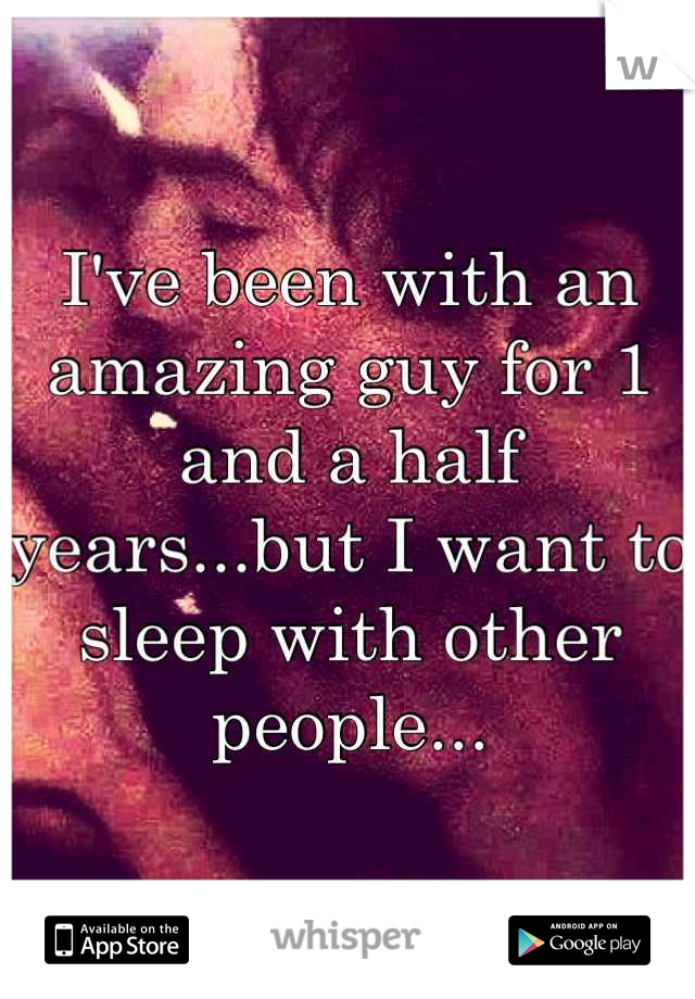 I've been with an amazing guy for 1 and a half years...but I want to sleep with other people...