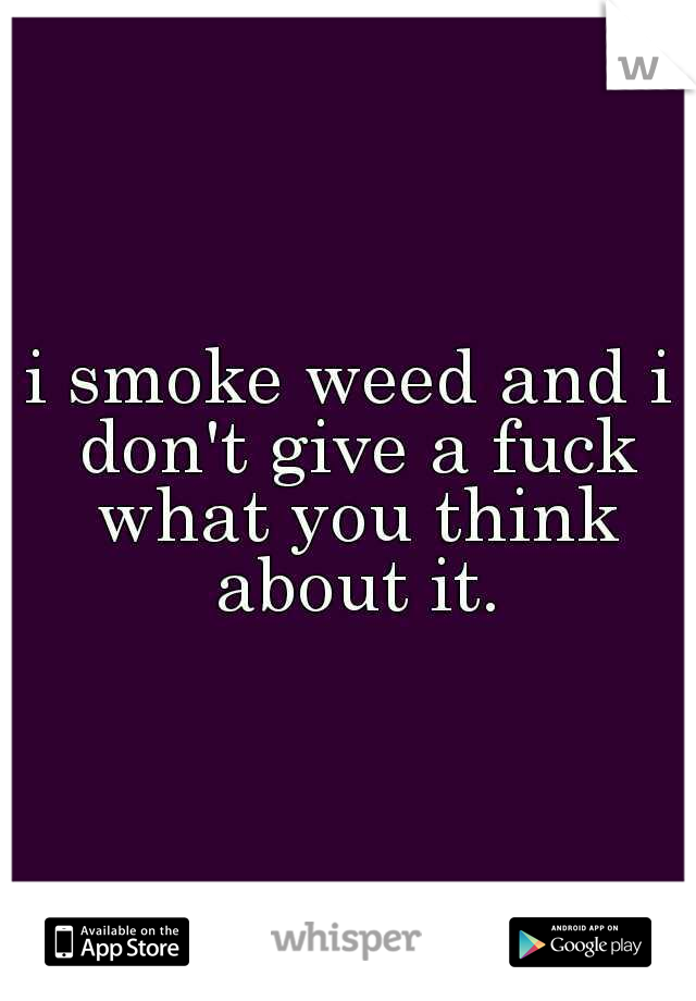 i smoke weed and i don't give a fuck what you think about it.