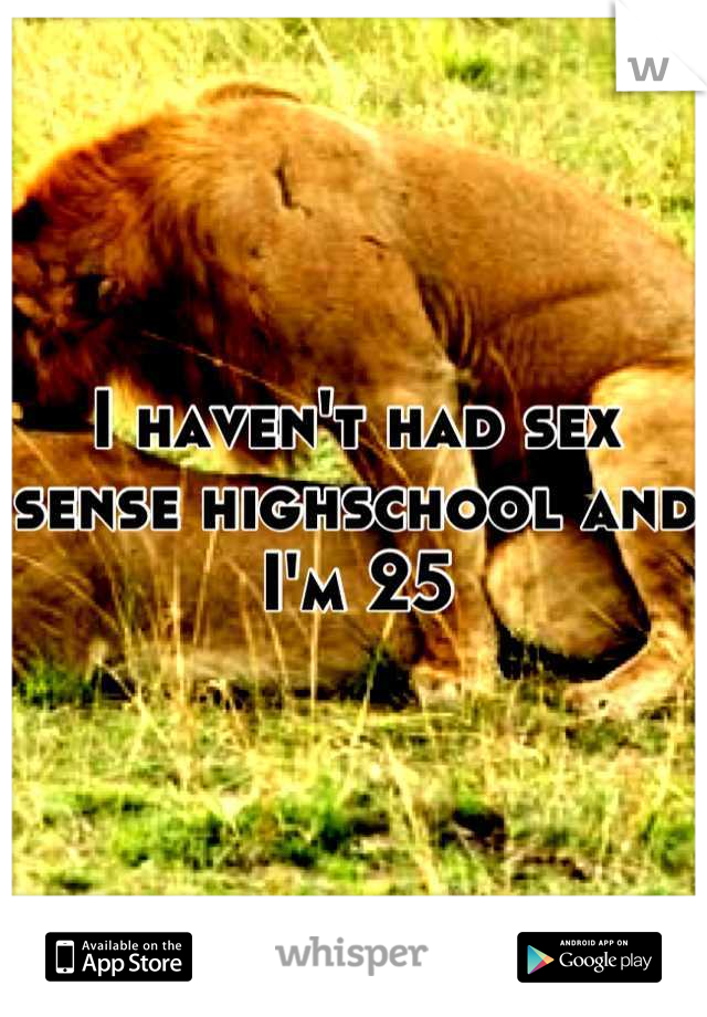 I haven't had sex sense highschool and I'm 25