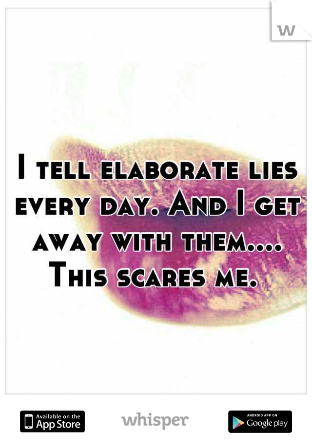 I tell elaborate lies every day. And I get away with them.... This scares me. 