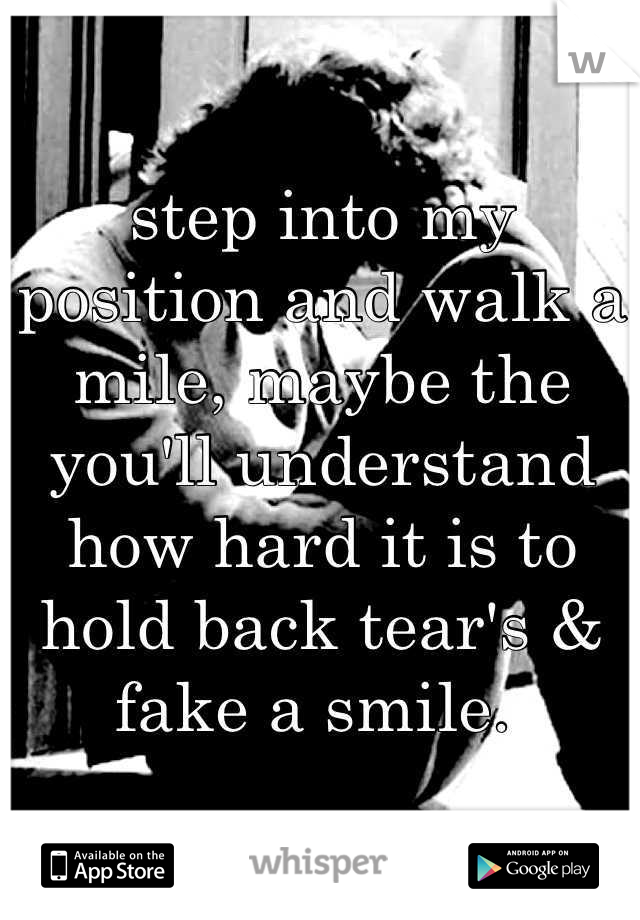 step into my position and walk a mile, maybe the you'll understand how hard it is to hold back tear's & fake a smile. 