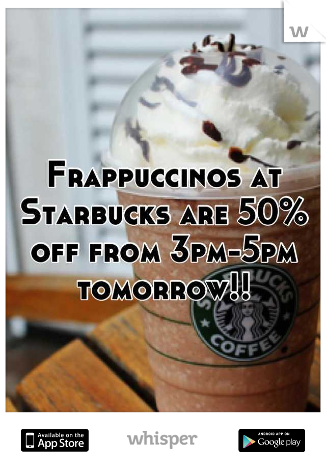 Frappuccinos at Starbucks are 50% off from 3pm-5pm tomorrow!!