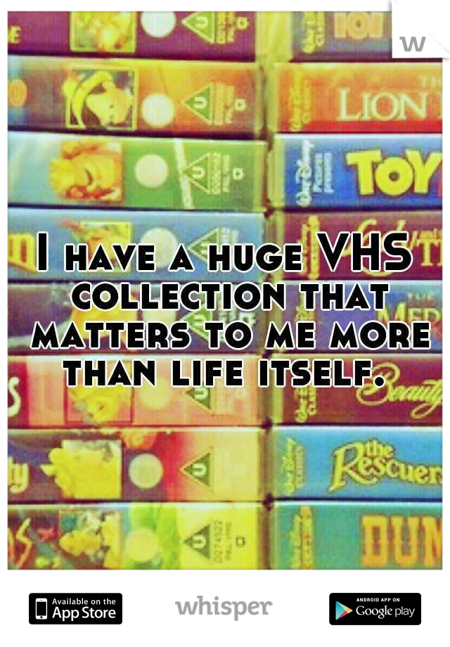 I have a huge VHS collection that matters to me more than life itself. 