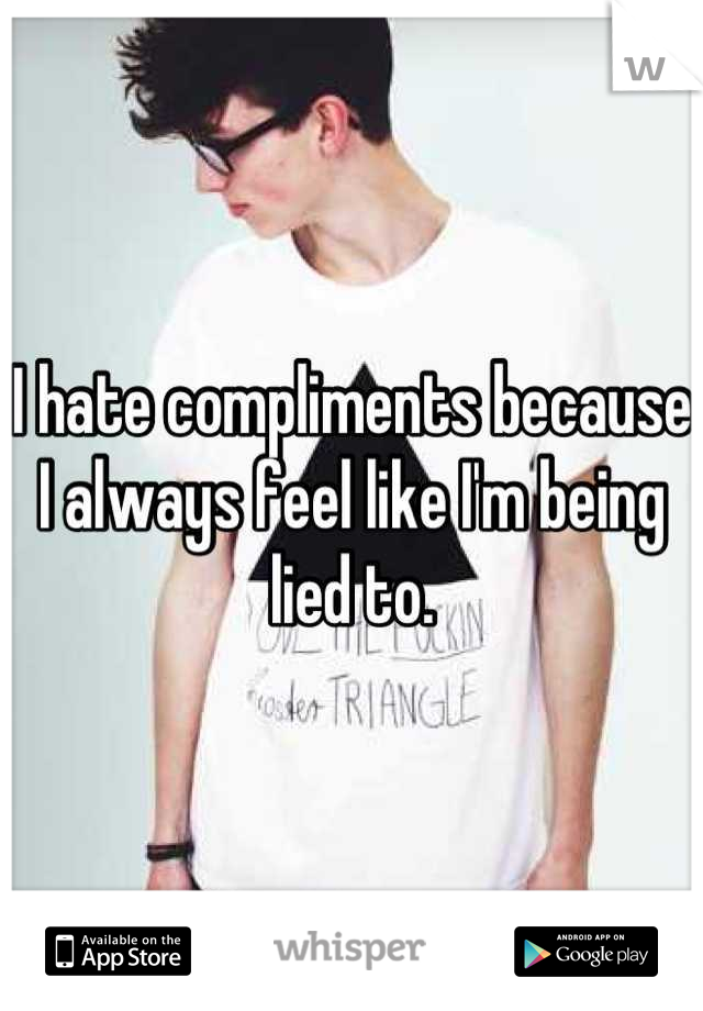 I hate compliments because I always feel like I'm being lied to.