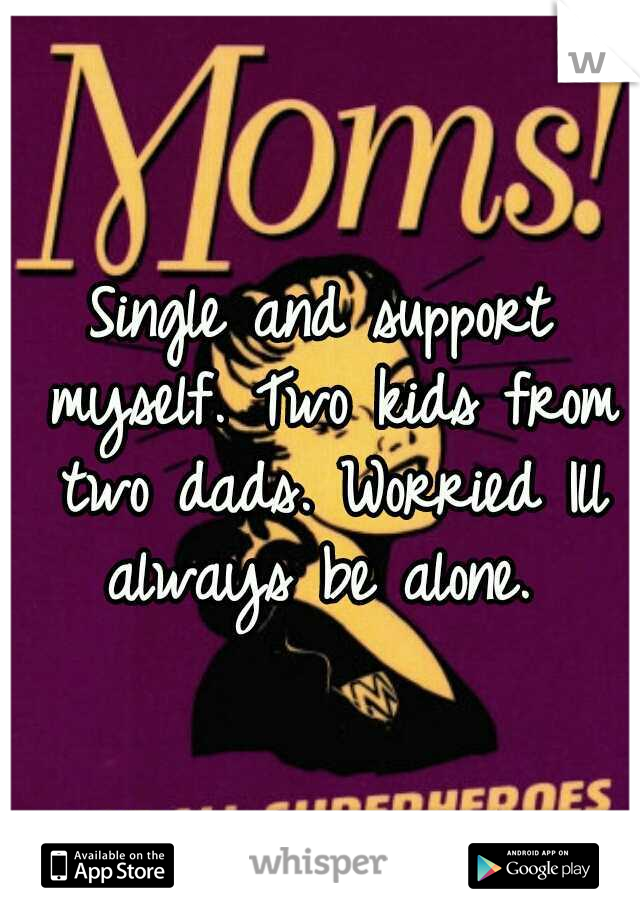Single and support myself. Two kids from two dads. Worried Ill always be alone. 