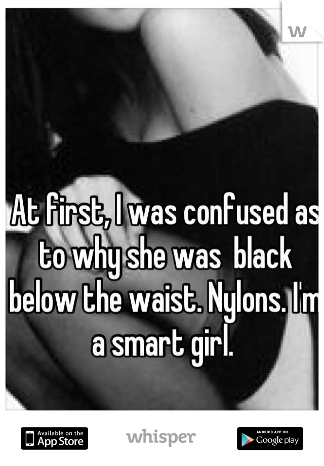 At first, I was confused as to why she was  black below the waist. Nylons. I'm a smart girl. 