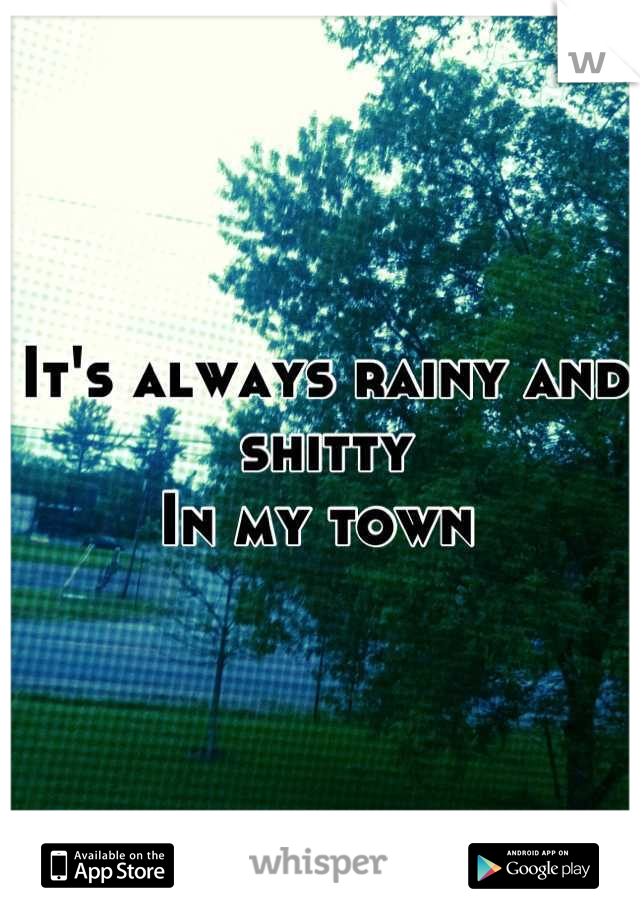 It's always rainy and shitty
In my town 
