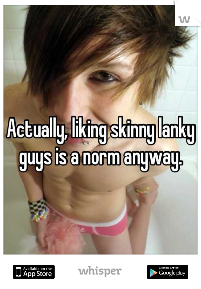 Actually, liking skinny lanky guys is a norm anyway.