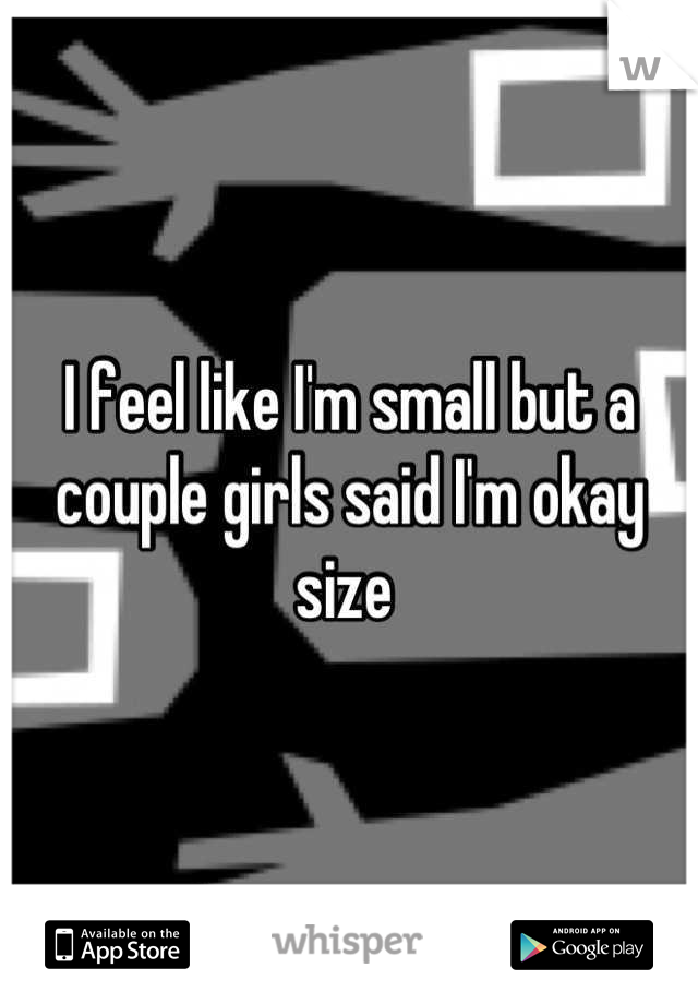I feel like I'm small but a couple girls said I'm okay size 
