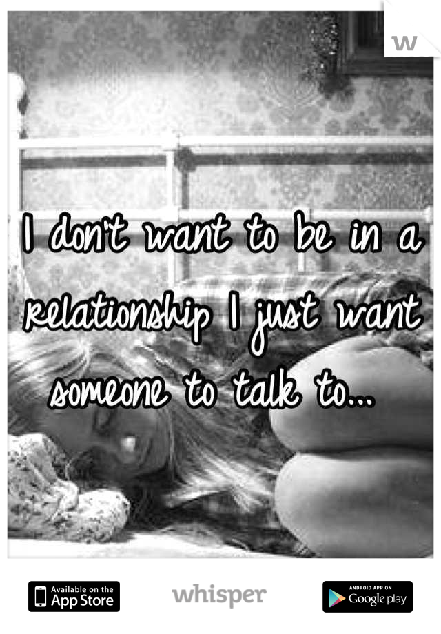 I don't want to be in a relationship I just want someone to talk to... 