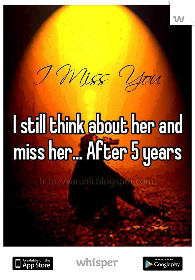 I still think about her and miss her... After 5 years