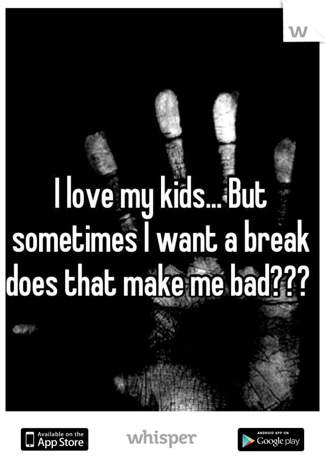 I love my kids... But sometimes I want a break does that make me bad??? 