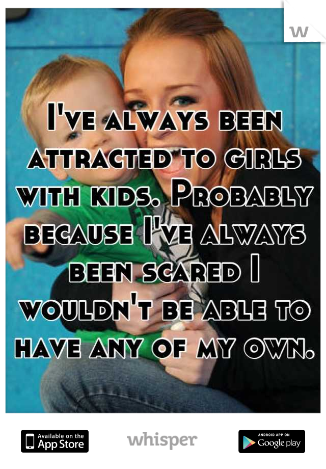 I've always been attracted to girls with kids. Probably because I've always been scared I wouldn't be able to have any of my own.