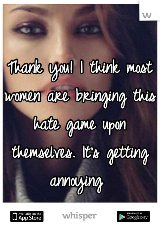 Thank you! I think most women are bringing this hate game upon themselves. It's getting annoying 