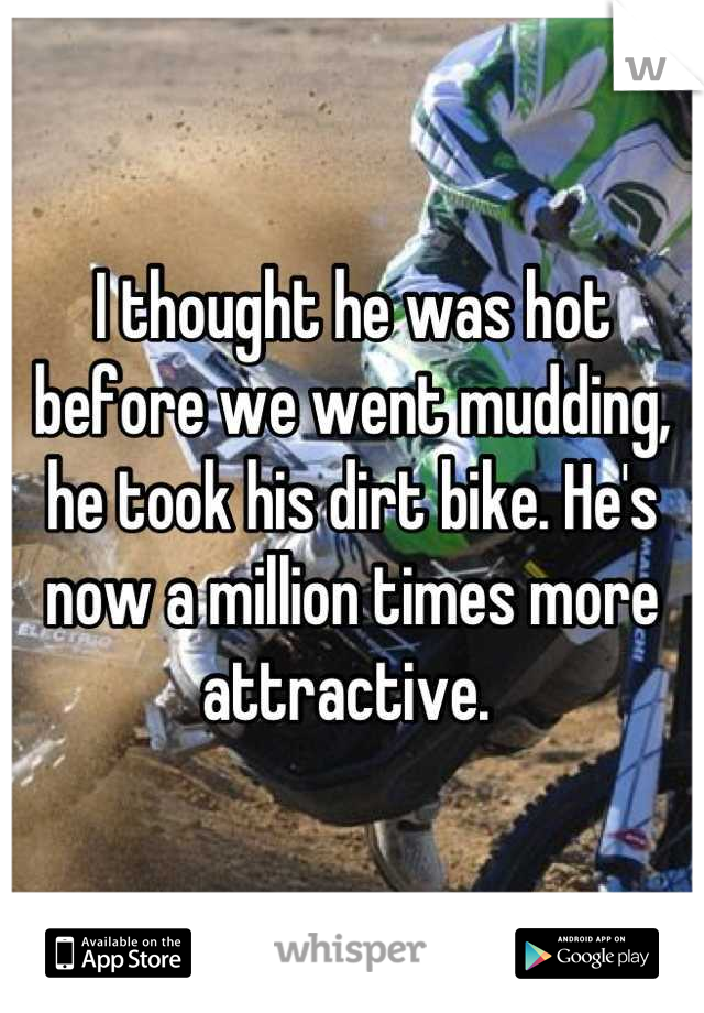 I thought he was hot before we went mudding, he took his dirt bike. He's now a million times more attractive. 