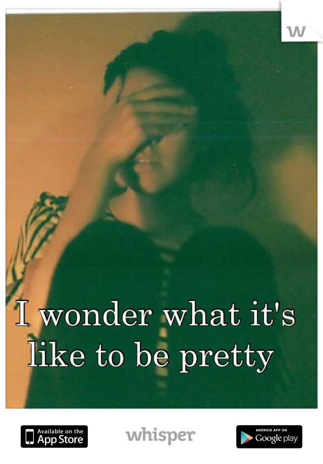I wonder what it's like to be pretty 