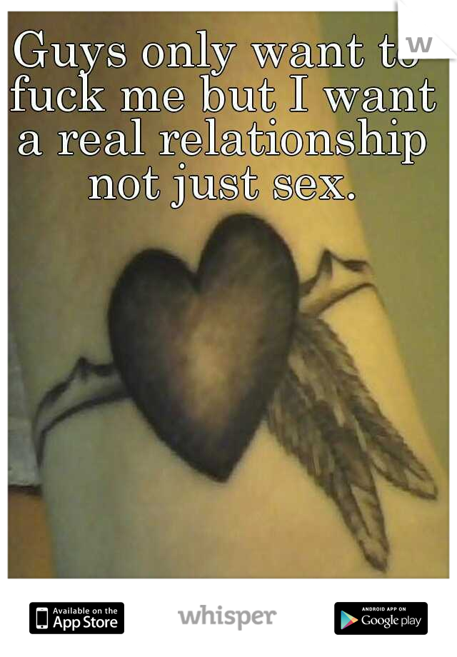 Guys only want to fuck me but I want a real relationship not just sex.