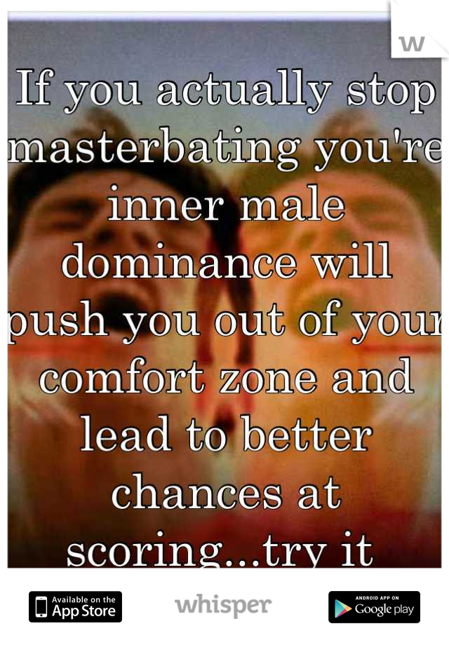 If you actually stop masterbating you're inner male dominance will push you out of your comfort zone and lead to better chances at scoring...try it 