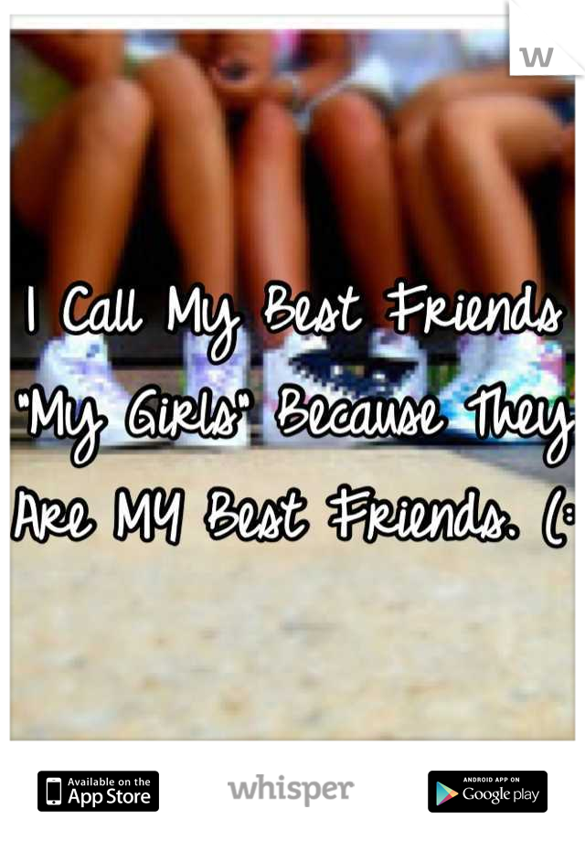 I Call My Best Friends "My Girls" Because They Are MY Best Friends. (: