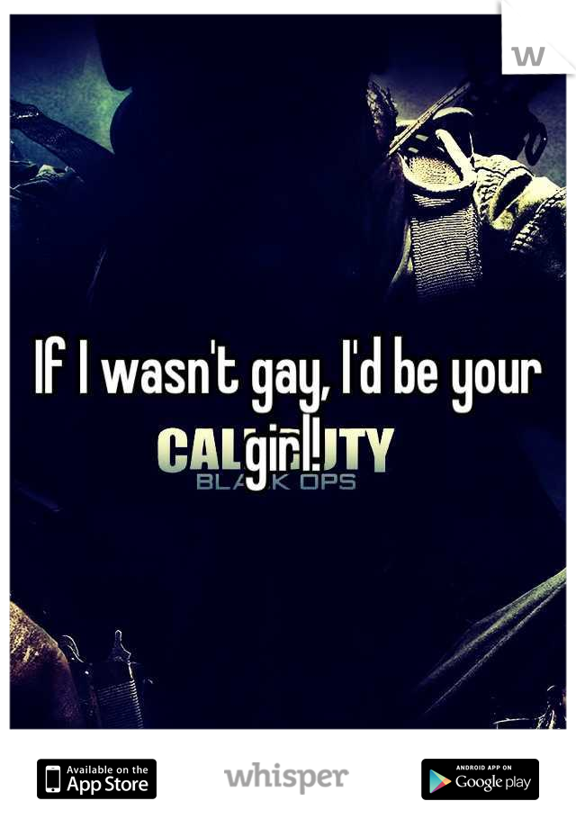 If I wasn't gay, I'd be your girl! 
