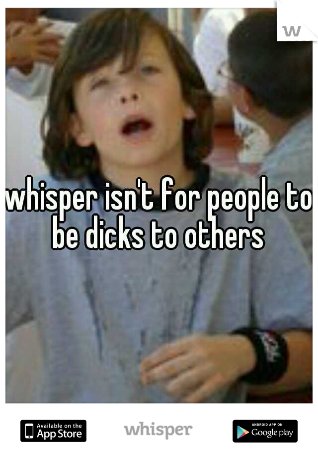 whisper isn't for people to be dicks to others 
