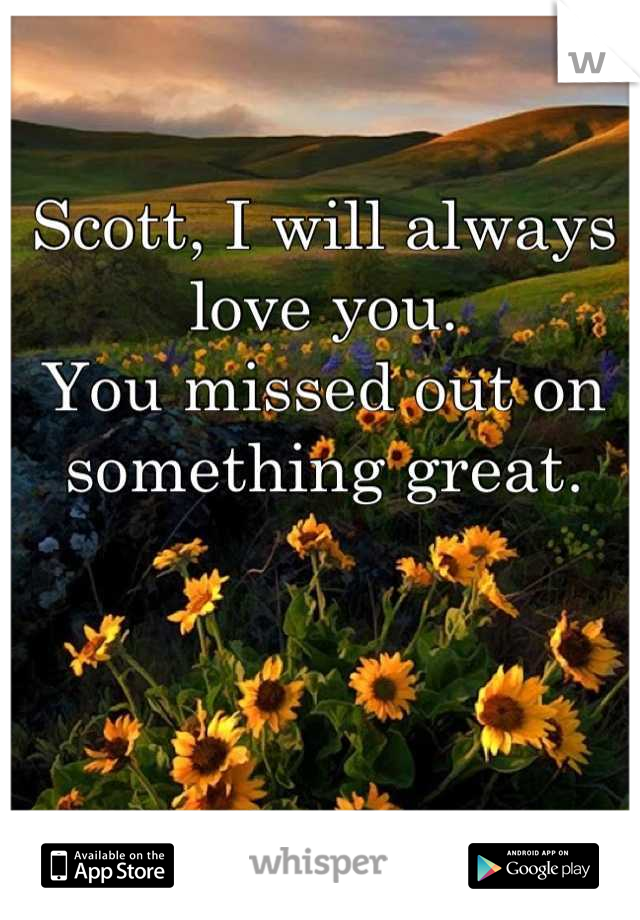 Scott, I will always love you.
You missed out on something great.