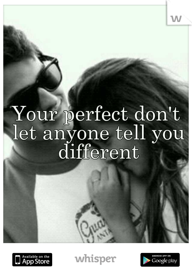 Your perfect don't let anyone tell you different