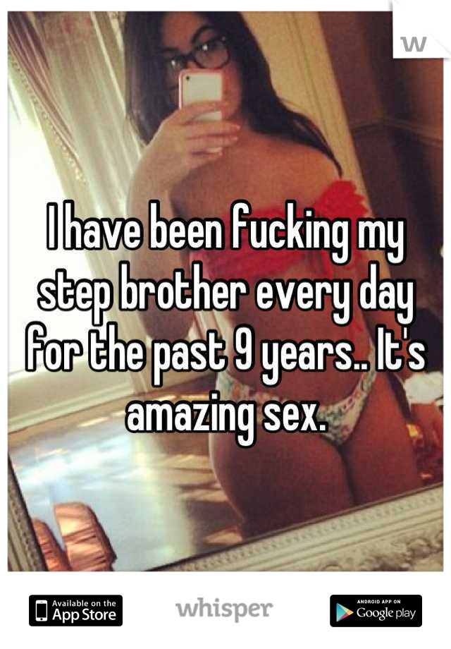 I have been fucking my step brother every day for the past 9 years.. It's amazing sex.