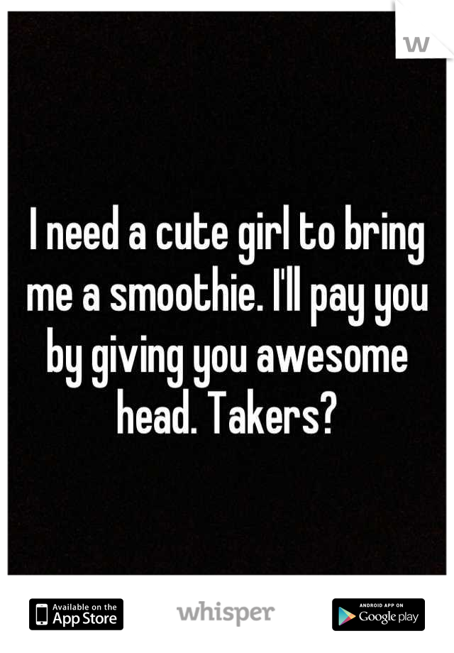 I need a cute girl to bring me a smoothie. I'll pay you by giving you awesome head. Takers?