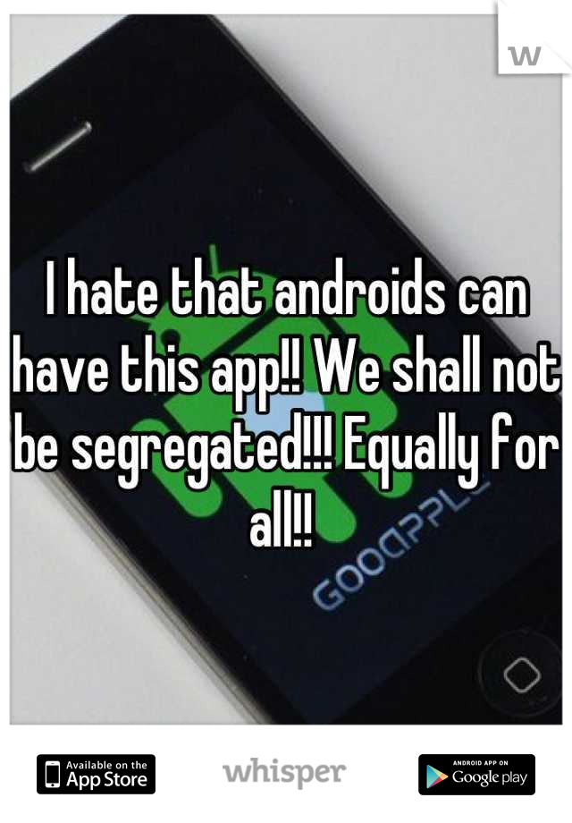 I hate that androids can have this app!! We shall not be segregated!!! Equally for all!! 
