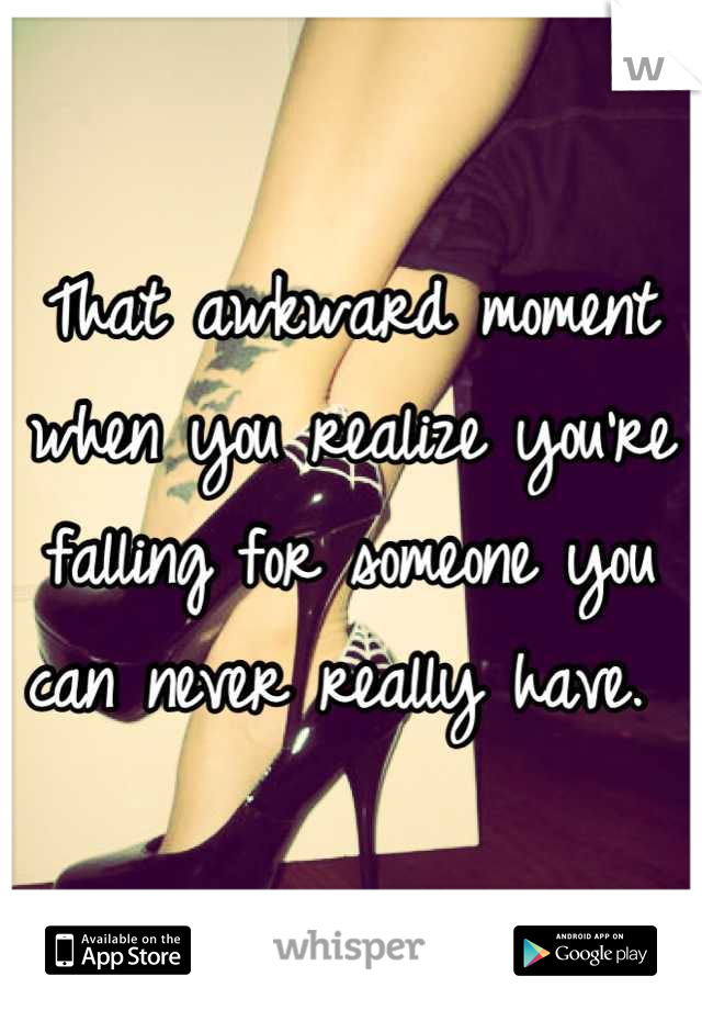 That awkward moment when you realize you're falling for someone you can never really have. 