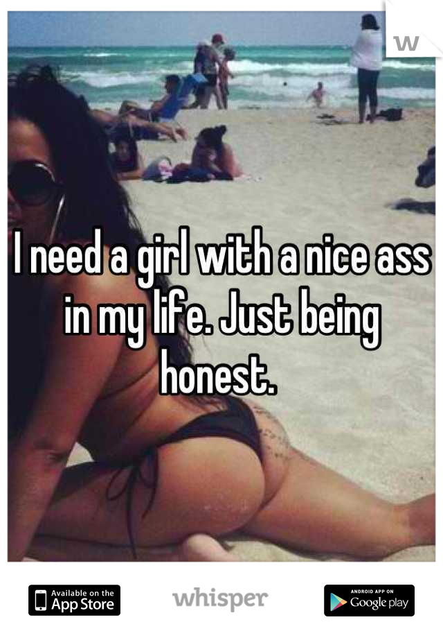 I need a girl with a nice ass in my life. Just being honest. 